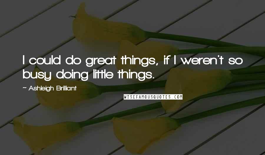 Ashleigh Brilliant Quotes: I could do great things, if I weren't so busy doing little things.