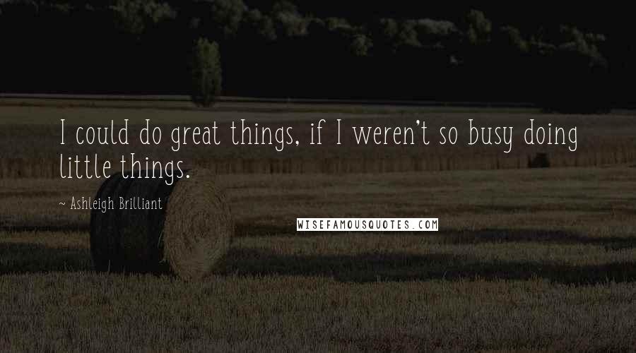 Ashleigh Brilliant Quotes: I could do great things, if I weren't so busy doing little things.