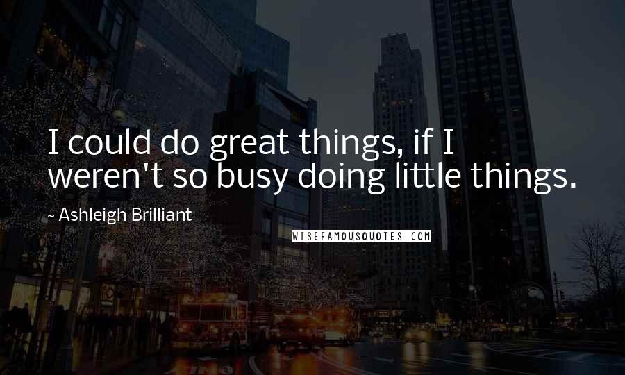 Ashleigh Brilliant Quotes: I could do great things, if I weren't so busy doing little things.