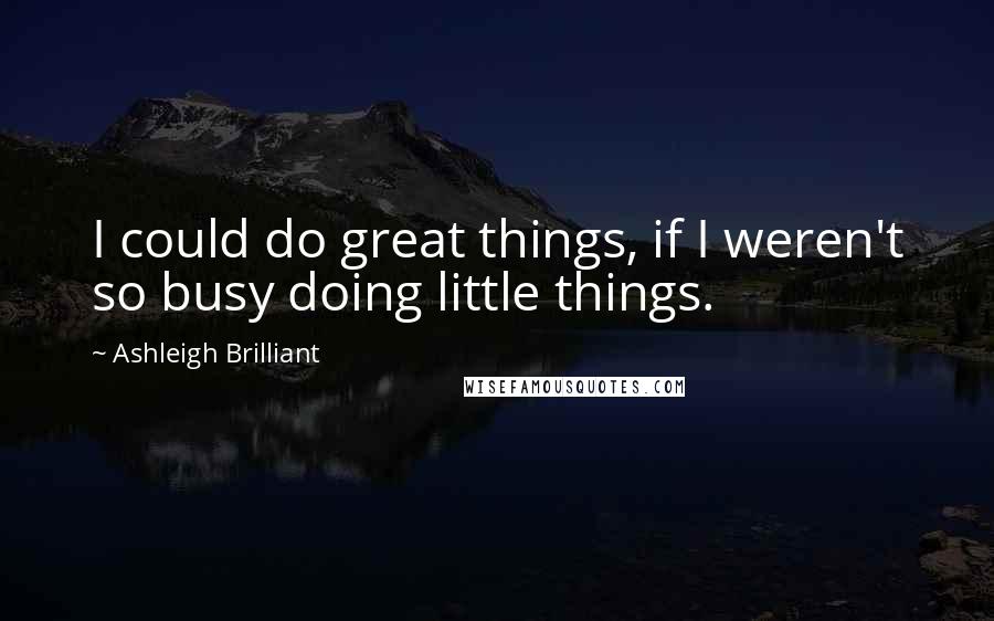 Ashleigh Brilliant Quotes: I could do great things, if I weren't so busy doing little things.