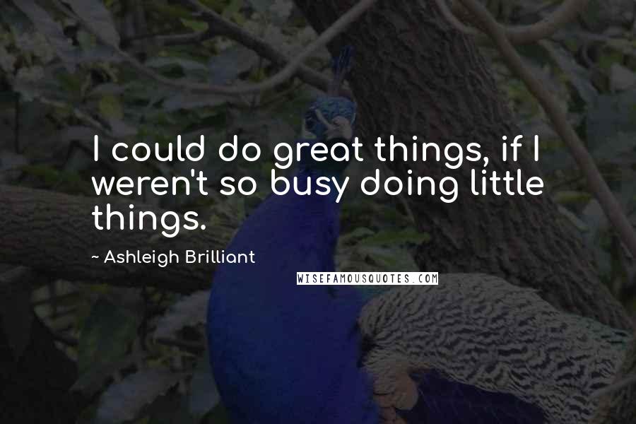 Ashleigh Brilliant Quotes: I could do great things, if I weren't so busy doing little things.