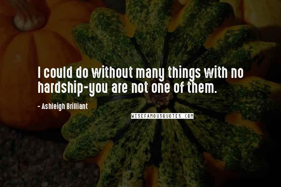 Ashleigh Brilliant Quotes: I could do without many things with no hardship-you are not one of them.