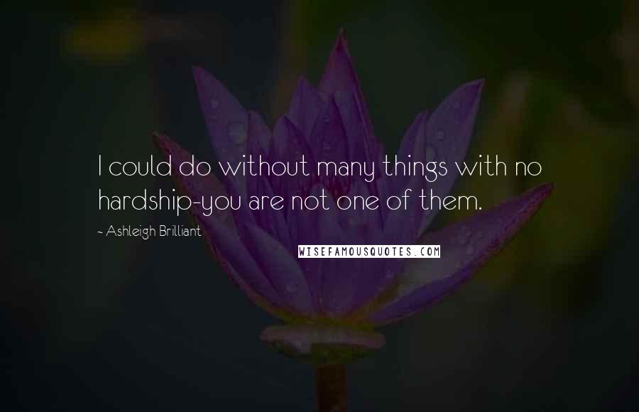 Ashleigh Brilliant Quotes: I could do without many things with no hardship-you are not one of them.