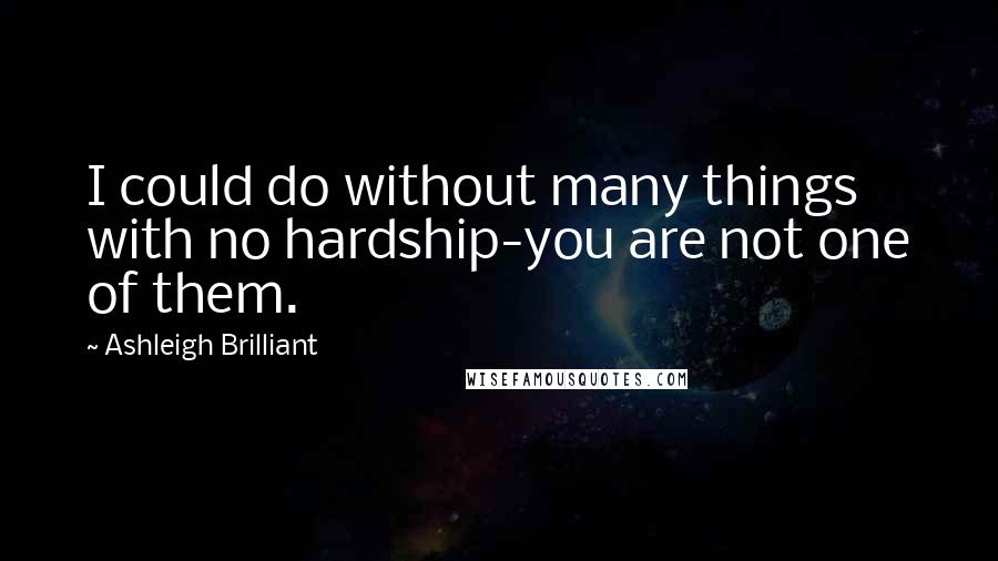 Ashleigh Brilliant Quotes: I could do without many things with no hardship-you are not one of them.