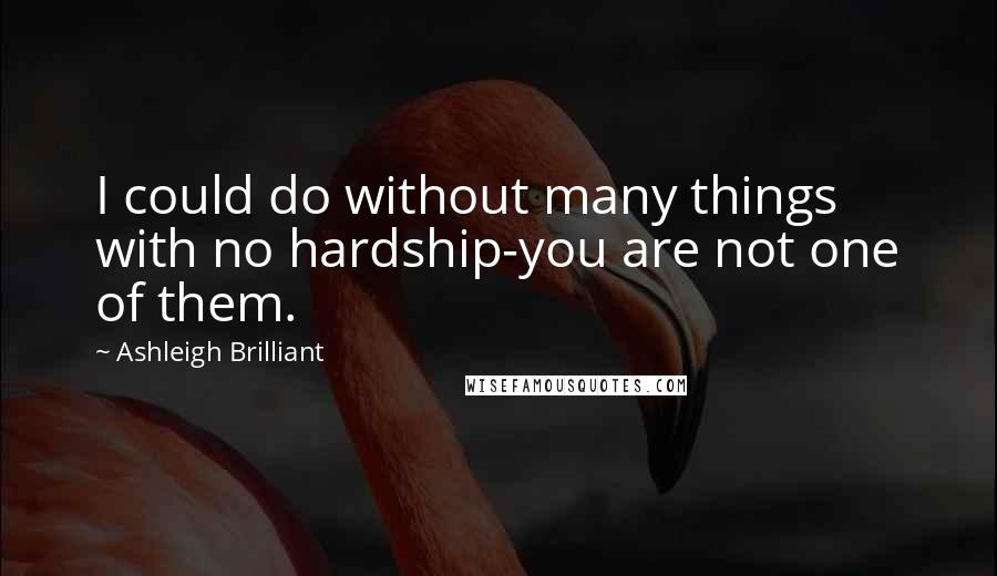 Ashleigh Brilliant Quotes: I could do without many things with no hardship-you are not one of them.