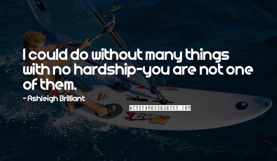 Ashleigh Brilliant Quotes: I could do without many things with no hardship-you are not one of them.