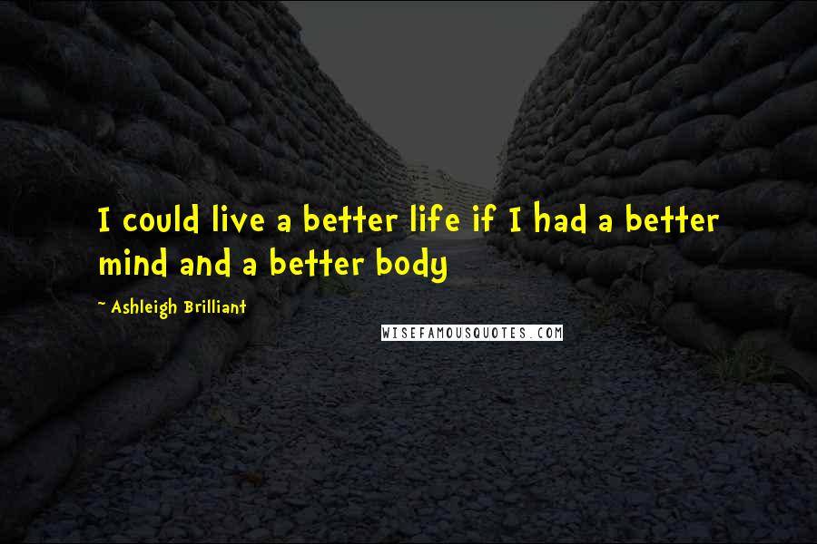 Ashleigh Brilliant Quotes: I could live a better life if I had a better mind and a better body