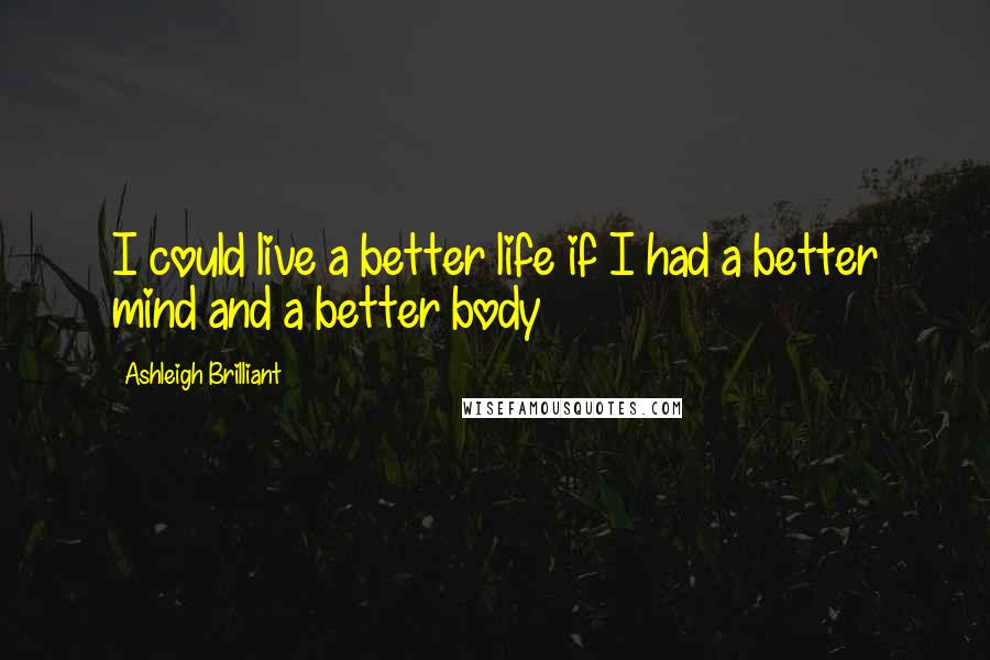 Ashleigh Brilliant Quotes: I could live a better life if I had a better mind and a better body