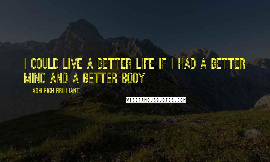 Ashleigh Brilliant Quotes: I could live a better life if I had a better mind and a better body