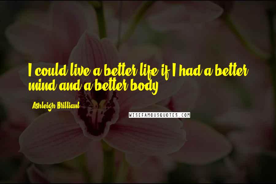 Ashleigh Brilliant Quotes: I could live a better life if I had a better mind and a better body