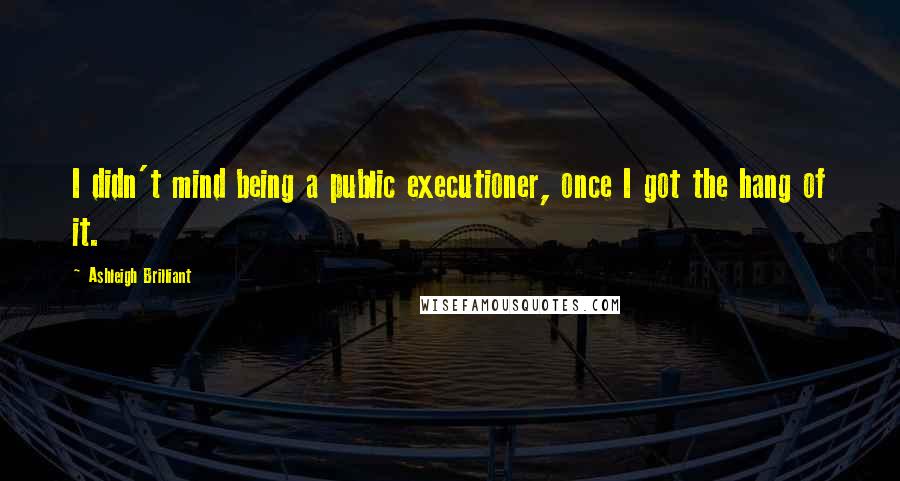 Ashleigh Brilliant Quotes: I didn't mind being a public executioner, once I got the hang of it.