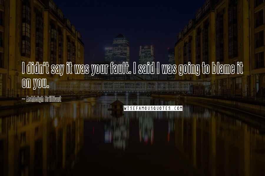 Ashleigh Brilliant Quotes: I didn't say it was your fault. I said I was going to blame it on you.