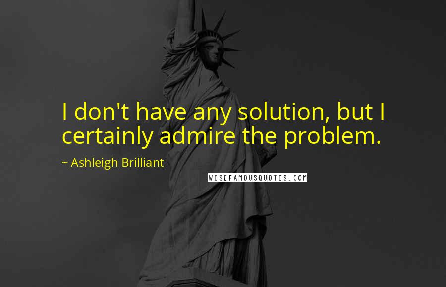 Ashleigh Brilliant Quotes: I don't have any solution, but I certainly admire the problem.