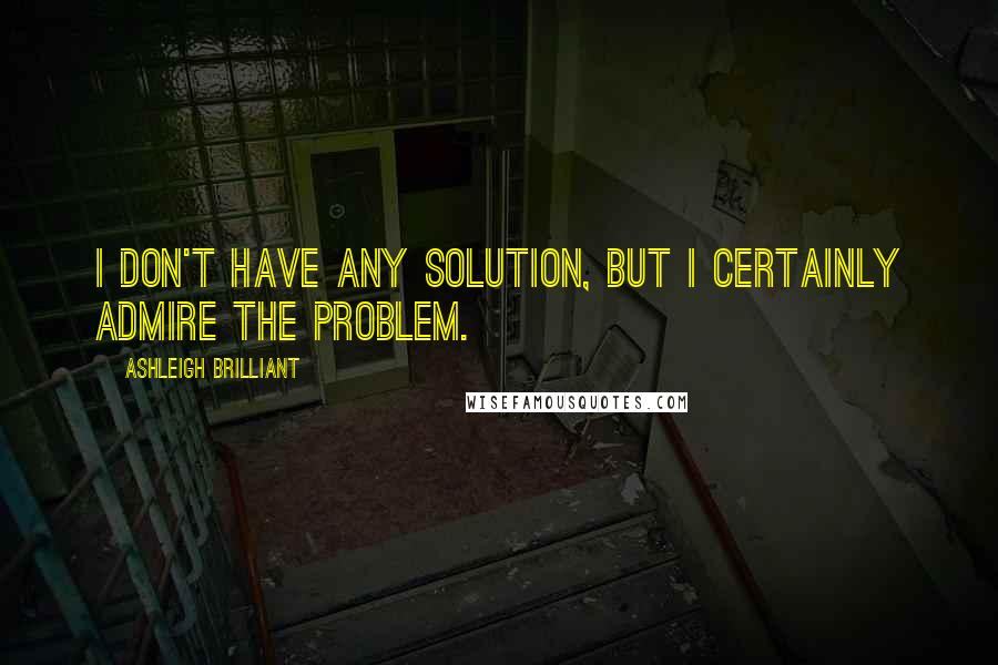 Ashleigh Brilliant Quotes: I don't have any solution, but I certainly admire the problem.