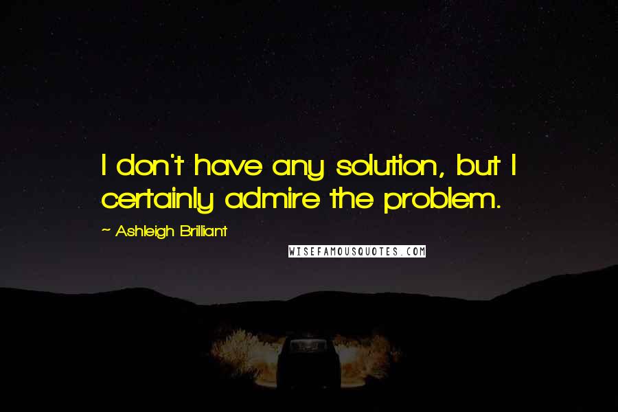 Ashleigh Brilliant Quotes: I don't have any solution, but I certainly admire the problem.