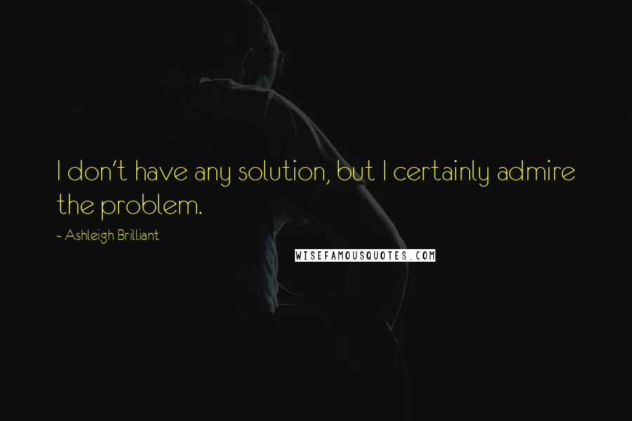 Ashleigh Brilliant Quotes: I don't have any solution, but I certainly admire the problem.