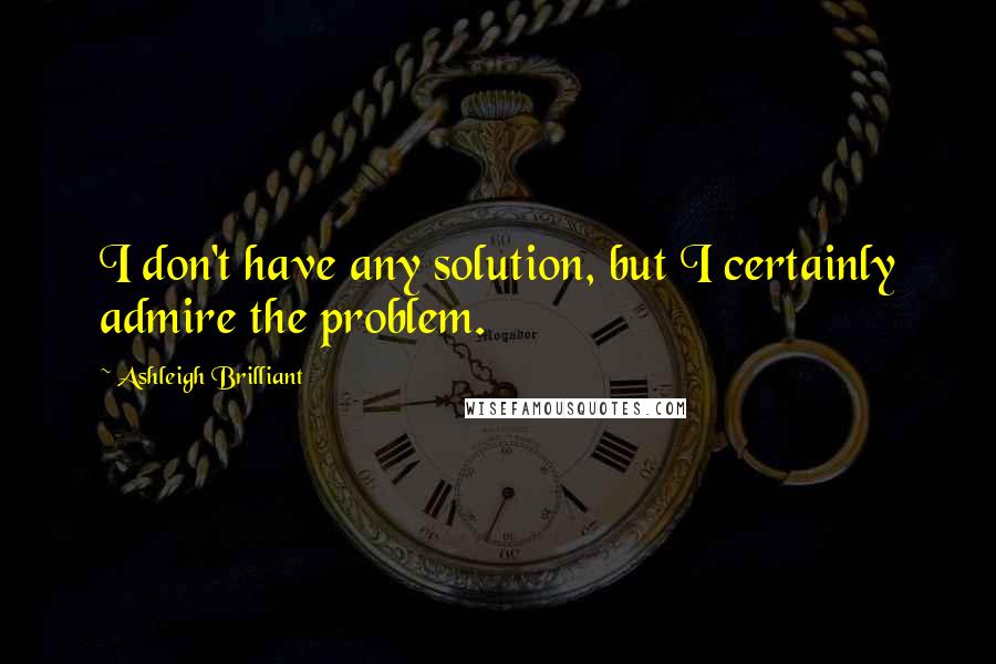 Ashleigh Brilliant Quotes: I don't have any solution, but I certainly admire the problem.