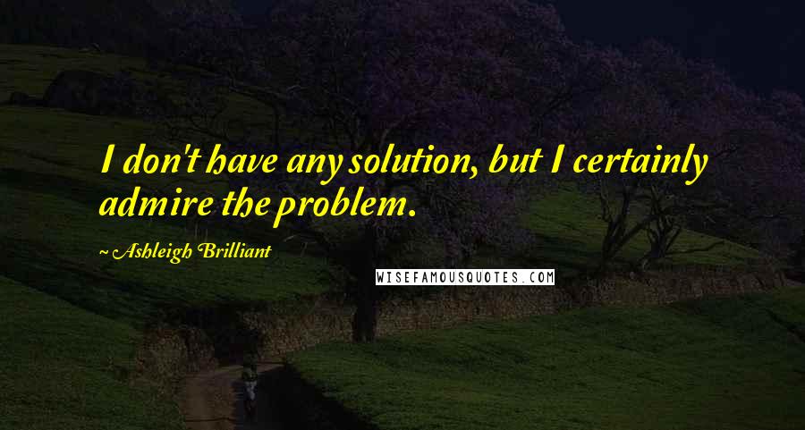 Ashleigh Brilliant Quotes: I don't have any solution, but I certainly admire the problem.