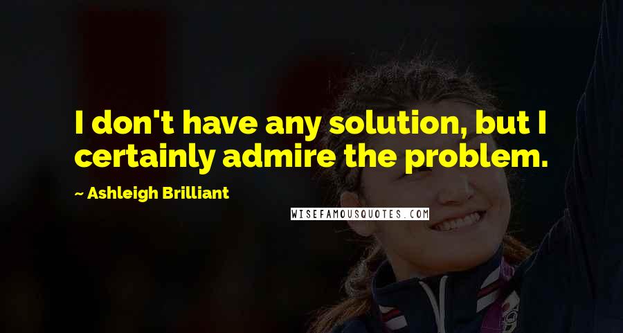 Ashleigh Brilliant Quotes: I don't have any solution, but I certainly admire the problem.