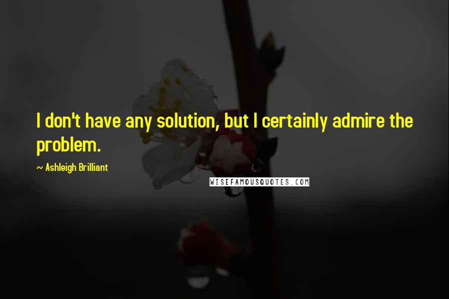 Ashleigh Brilliant Quotes: I don't have any solution, but I certainly admire the problem.