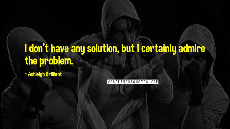 Ashleigh Brilliant Quotes: I don't have any solution, but I certainly admire the problem.