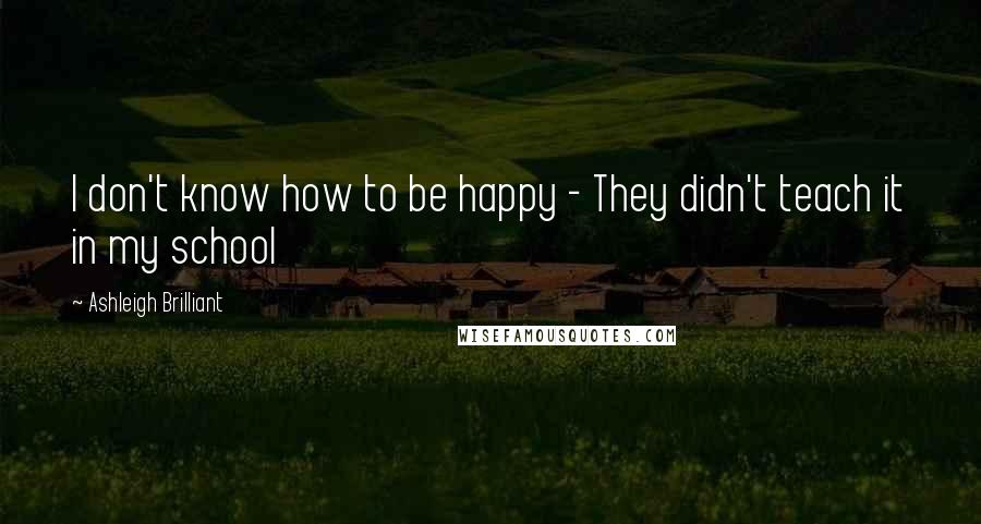 Ashleigh Brilliant Quotes: I don't know how to be happy - They didn't teach it in my school