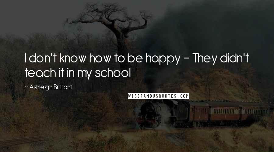 Ashleigh Brilliant Quotes: I don't know how to be happy - They didn't teach it in my school