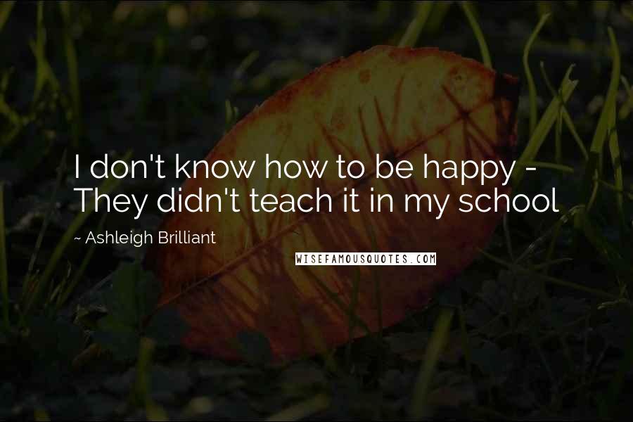 Ashleigh Brilliant Quotes: I don't know how to be happy - They didn't teach it in my school