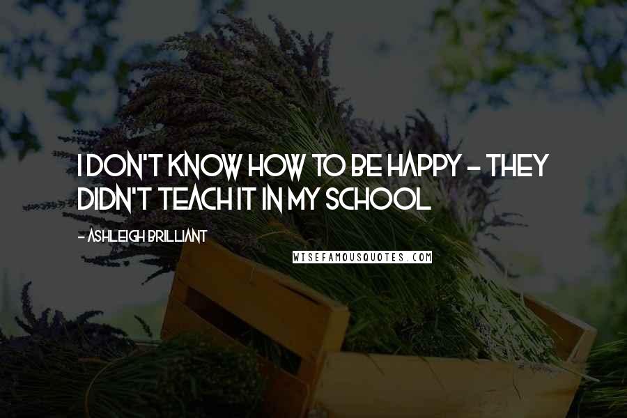 Ashleigh Brilliant Quotes: I don't know how to be happy - They didn't teach it in my school