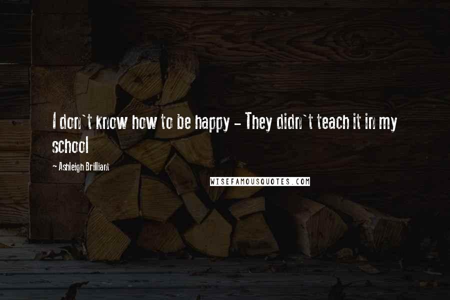 Ashleigh Brilliant Quotes: I don't know how to be happy - They didn't teach it in my school