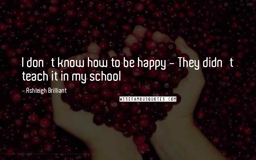 Ashleigh Brilliant Quotes: I don't know how to be happy - They didn't teach it in my school