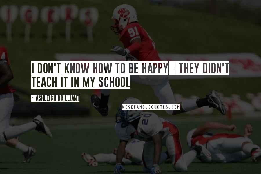 Ashleigh Brilliant Quotes: I don't know how to be happy - They didn't teach it in my school