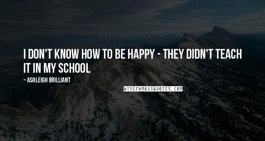 Ashleigh Brilliant Quotes: I don't know how to be happy - They didn't teach it in my school