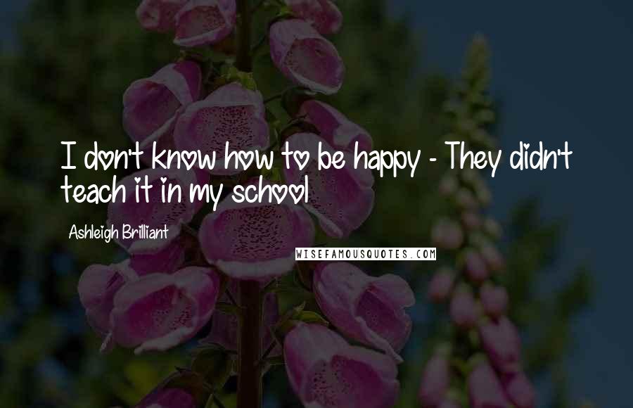 Ashleigh Brilliant Quotes: I don't know how to be happy - They didn't teach it in my school