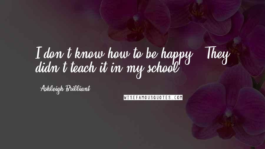 Ashleigh Brilliant Quotes: I don't know how to be happy - They didn't teach it in my school