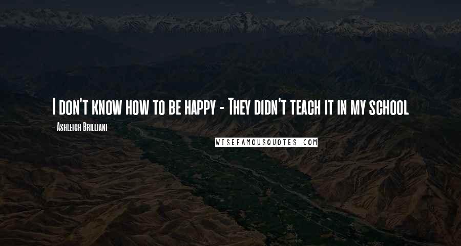 Ashleigh Brilliant Quotes: I don't know how to be happy - They didn't teach it in my school