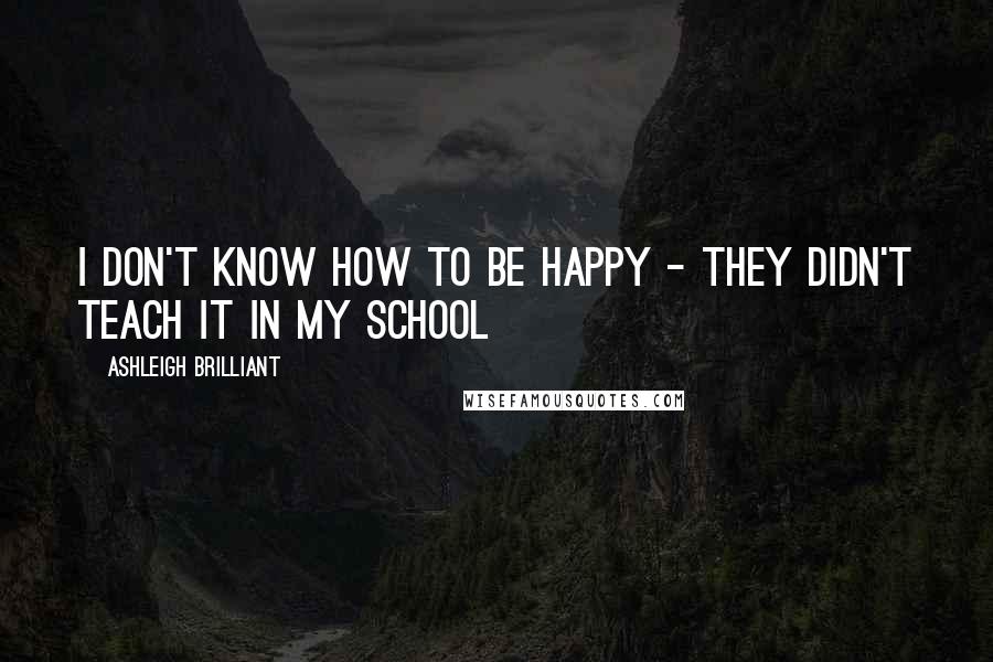 Ashleigh Brilliant Quotes: I don't know how to be happy - They didn't teach it in my school