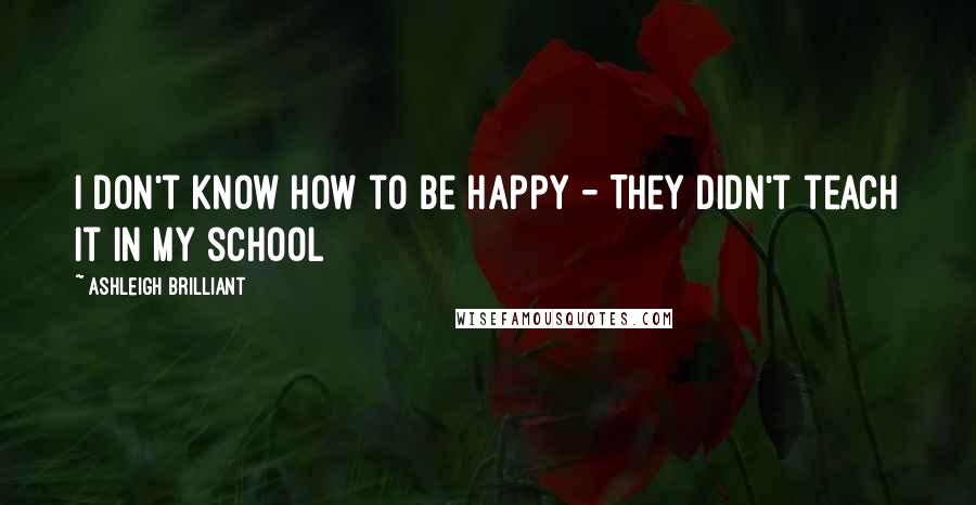 Ashleigh Brilliant Quotes: I don't know how to be happy - They didn't teach it in my school