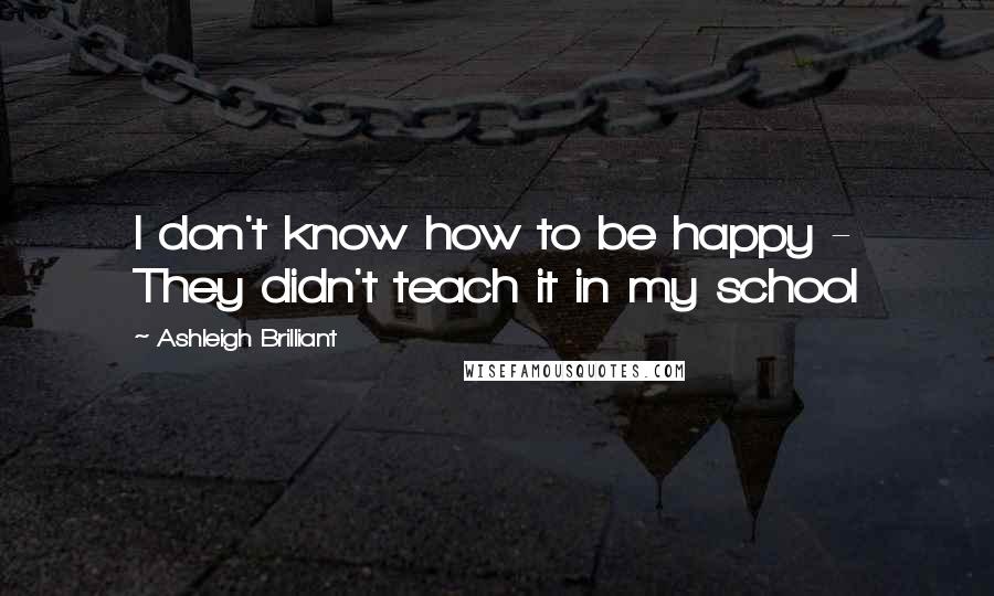 Ashleigh Brilliant Quotes: I don't know how to be happy - They didn't teach it in my school