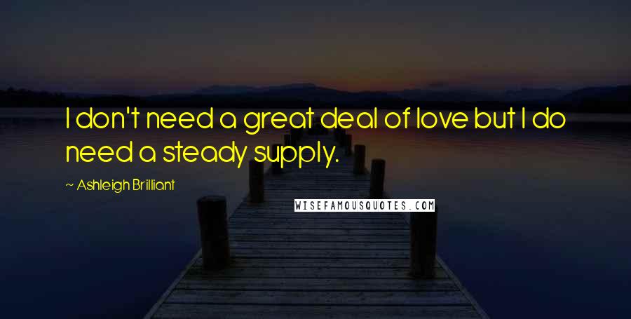 Ashleigh Brilliant Quotes: I don't need a great deal of love but I do need a steady supply.