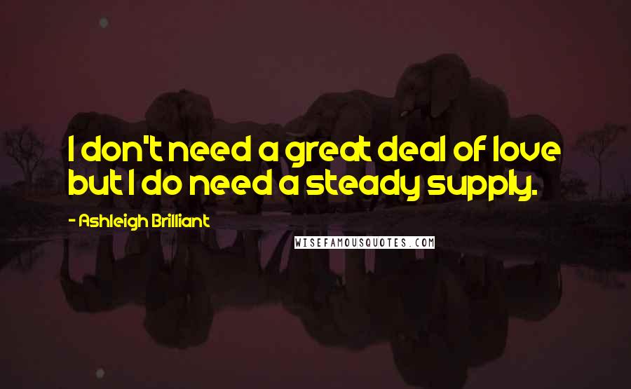 Ashleigh Brilliant Quotes: I don't need a great deal of love but I do need a steady supply.