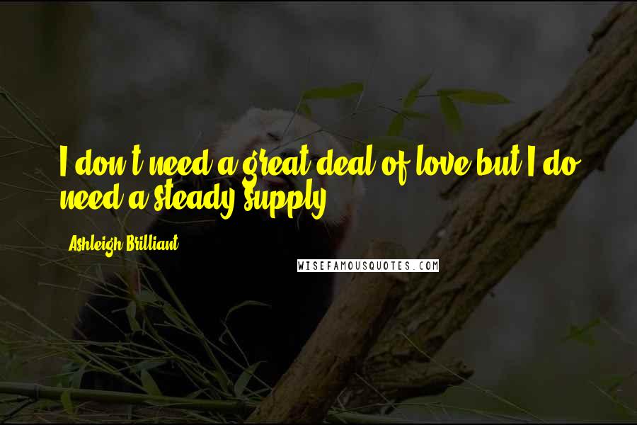 Ashleigh Brilliant Quotes: I don't need a great deal of love but I do need a steady supply.