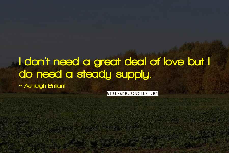 Ashleigh Brilliant Quotes: I don't need a great deal of love but I do need a steady supply.