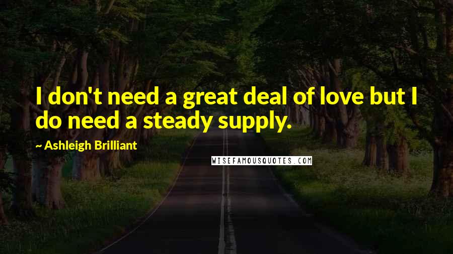 Ashleigh Brilliant Quotes: I don't need a great deal of love but I do need a steady supply.