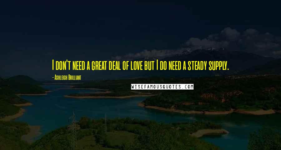 Ashleigh Brilliant Quotes: I don't need a great deal of love but I do need a steady supply.