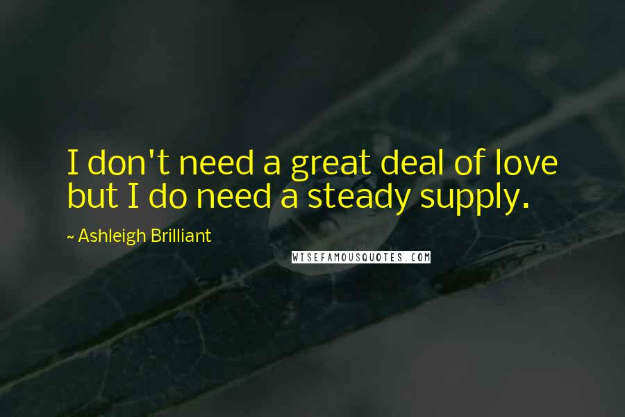 Ashleigh Brilliant Quotes: I don't need a great deal of love but I do need a steady supply.