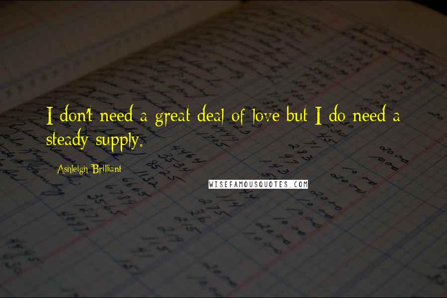 Ashleigh Brilliant Quotes: I don't need a great deal of love but I do need a steady supply.