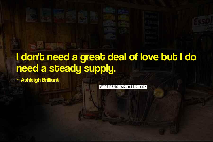 Ashleigh Brilliant Quotes: I don't need a great deal of love but I do need a steady supply.