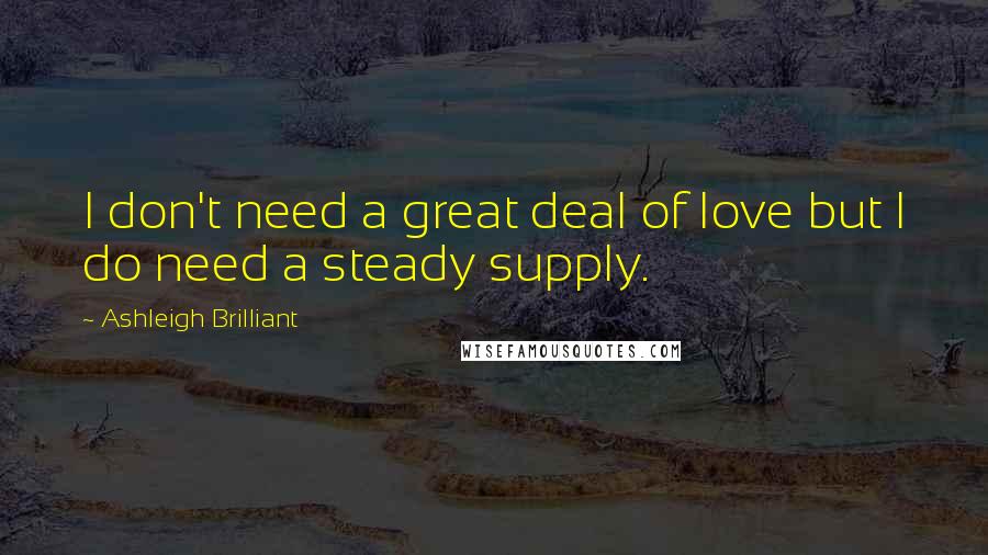 Ashleigh Brilliant Quotes: I don't need a great deal of love but I do need a steady supply.
