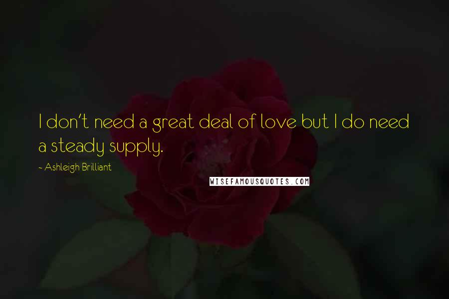 Ashleigh Brilliant Quotes: I don't need a great deal of love but I do need a steady supply.